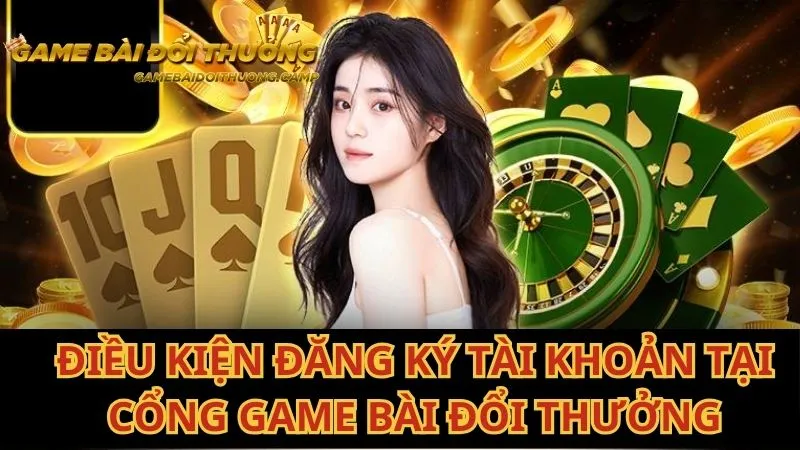 Để đăng ký Game bài đổi thưởng, người dùng cần đáp ứng một số điều kiện cơ bản
